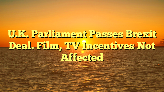 U.K. Parliament Passes Brexit Deal. Film, TV Incentives Not Affected 